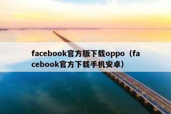 facebook官方版下载oppo（facebook官方下载手机安卓） 第1张