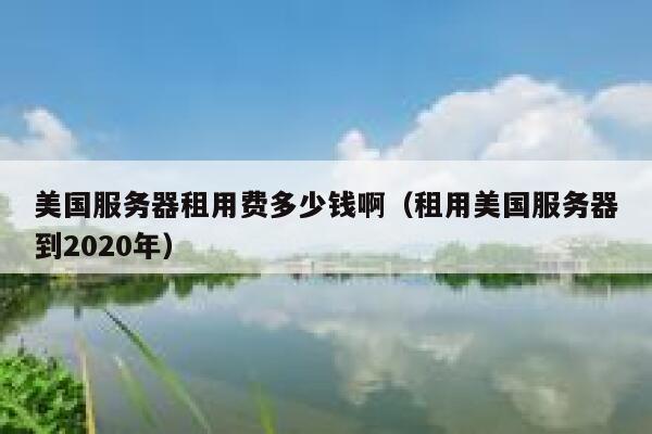 美国服务器租用费多少钱啊(租用美国服务器到2020年) 第1张 美国服务器租用费多少钱啊(租用美国服务器到2020年) 第1张