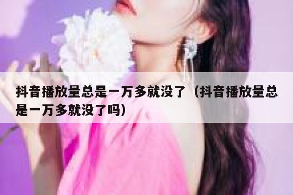 抖音播放量总是一万多就没了（抖音播放量总是一万多就没了吗） 第1张