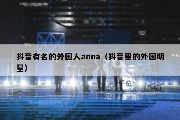 抖音有名的外国人anna（抖音里的外国明星） 第1张