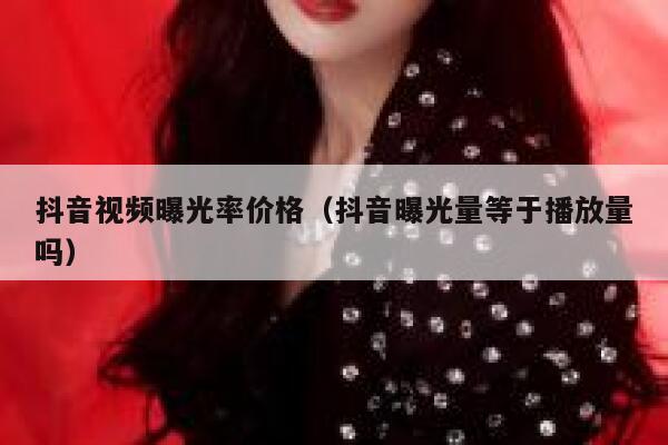 抖音视频曝光率价格(抖音曝光量等于播放量吗) 第1张 抖音视频曝光率价格(抖音曝光量等于播放量吗) 第1张