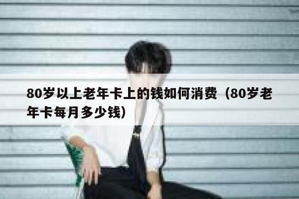 80岁以上老年卡上的钱如何消费（80岁老年卡每月多少钱） 第1张