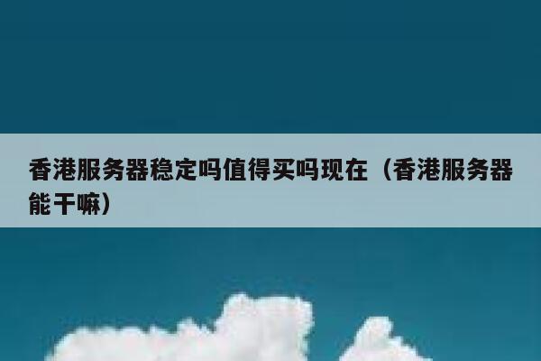 香港服务器稳定吗值得买吗现在（香港服务器能干嘛） 第1张