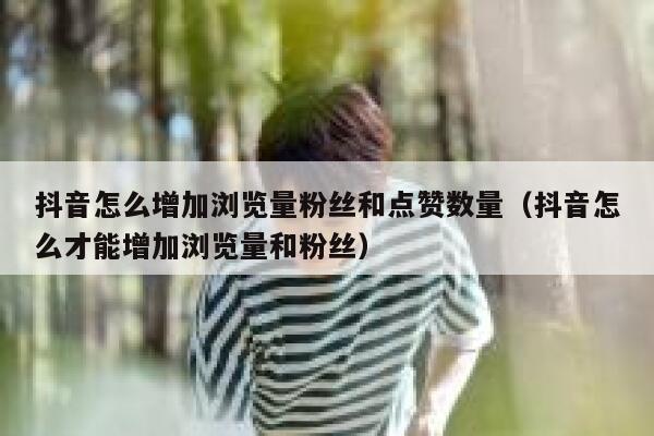 抖音怎么增加浏览量粉丝和点赞数量（抖音怎么才能增加浏览量和粉丝） 第1张