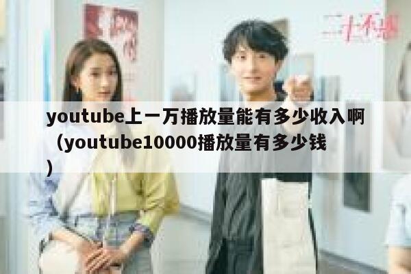 youtube上一万播放量能有多少收入啊（youtube10000播放量有多少钱） 第1张