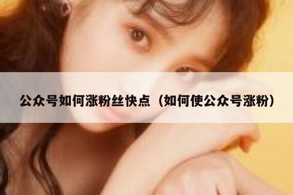 公众号如何涨粉丝快点（如何使公众号涨粉） 第1张