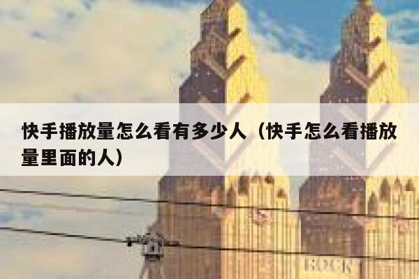 快手播放量怎么看有多少人（快手怎么看播放量里面的人） 第1张