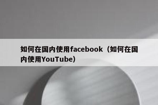 如何在国内使用facebook(如何在国内使用YouTube) 第1张 如何在国内使用facebook(如何在国内使用YouTube) 第1张