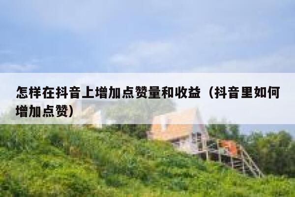 怎样在抖音上增加点赞量和收益（抖音里如何增加点赞） 第1张