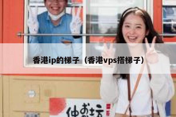 香港ip的梯子（香港vps搭梯子） 第1张