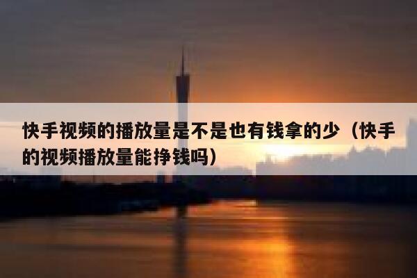 快手视频的播放量是不是也有钱拿的少（快手的视频播放量能挣钱吗） 第1张