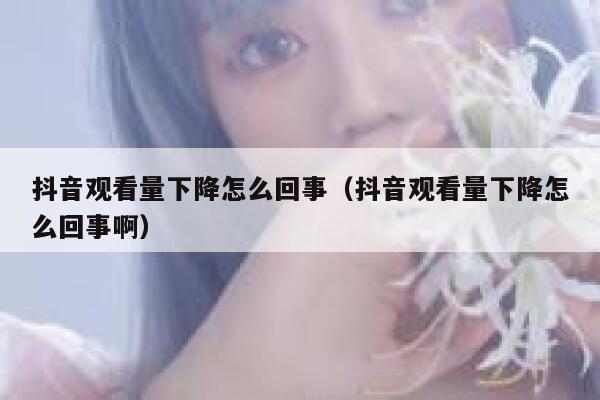 抖音观看量下降怎么回事(抖音观看量下降怎么回事啊) 第1张 抖音观看量下降怎么回事(抖音观看量下降怎么回事啊) 第1张