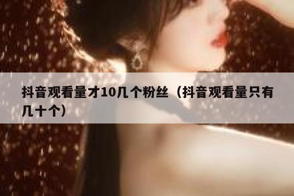 抖音观看量才10几个粉丝（抖音观看量只有几十个） 第1张