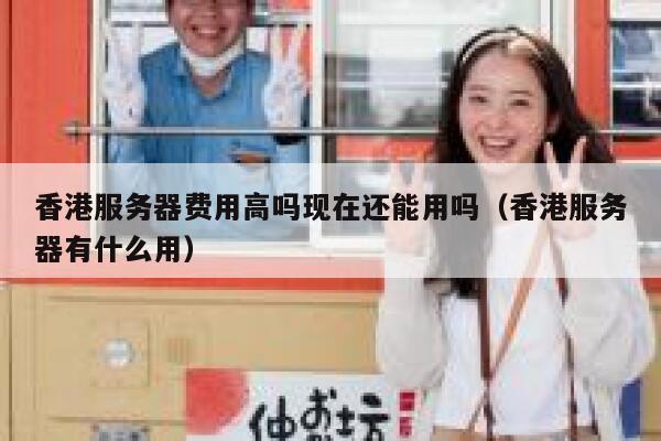 香港服务器费用高吗现在还能用吗（香港服务器有什么用） 第1张
