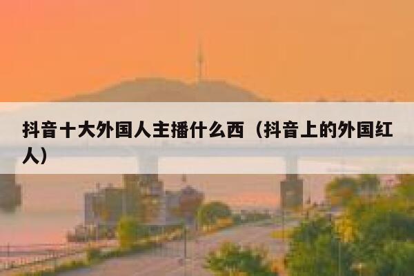 抖音十大外国人主播什么西（抖音上的外国红人） 第1张