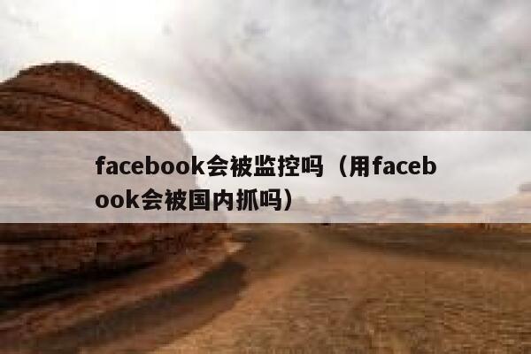 facebook会被监控吗(用facebook会被国内抓吗) 第1张 facebook会被监控吗(用facebook会被国内抓吗) 第1张