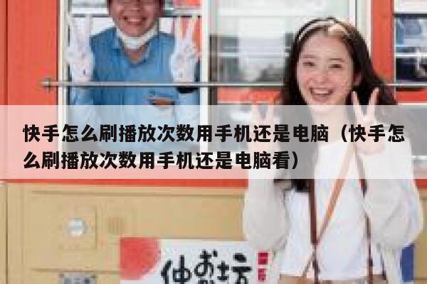 快手怎么刷播放次数用手机还是电脑（快手怎么刷播放次数用手机还是电脑看） 第1张