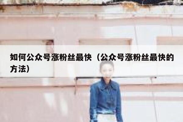 如何公众号涨粉丝最快（公众号涨粉丝最快的方法） 第1张
