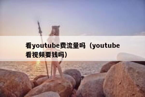 看youtube费流量吗（youtube看视频要钱吗） 第1张