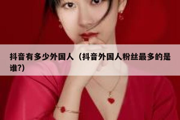 抖音有多少外国人（抖音外国人粉丝最多的是谁?） 第1张