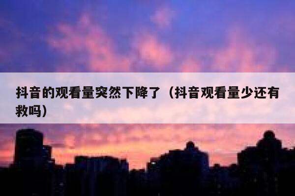 抖音的观看量突然下降了（抖音观看量少还有救吗） 第1张