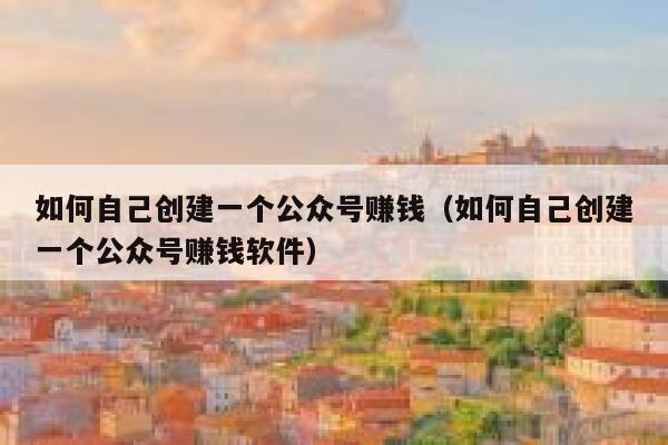 如何自己创建一个公众号赚钱（如何自己创建一个公众号赚钱软件） 第1张