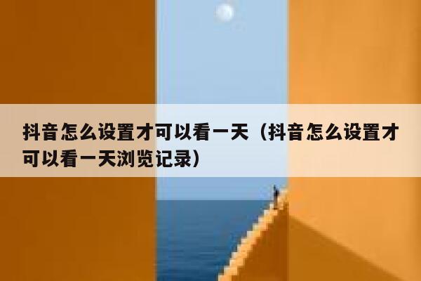 抖音怎么设置才可以看一天（抖音怎么设置才可以看一天浏览记录） 第1张