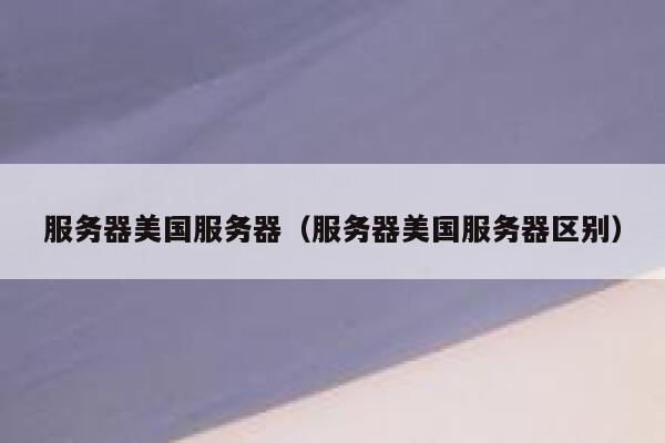 服务器美国服务器(服务器美国服务器区别) 第1张 服务器美国服务器(服务器美国服务器区别) 第1张