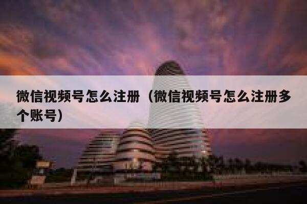 微信视频号怎么注册（微信视频号怎么注册多个账号） 第1张