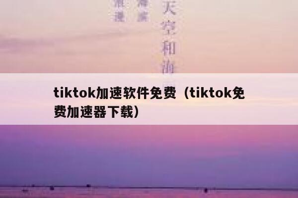 tiktok加速软件免费（tiktok免费加速器下载） 第1张