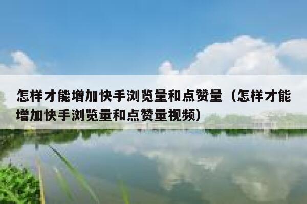 怎样才能增加快手浏览量和点赞量（怎样才能增加快手浏览量和点赞量视频） 第1张