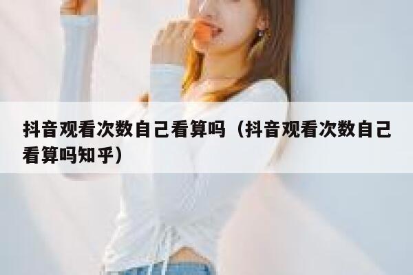 抖音观看次数自己看算吗（抖音观看次数自己看算吗知乎） 第1张