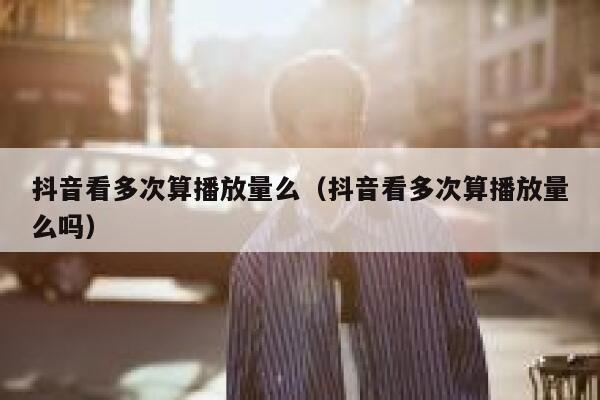 抖音看多次算播放量么（抖音看多次算播放量么吗） 第1张