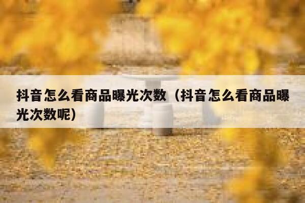 抖音怎么看商品曝光次数（抖音怎么看商品曝光次数呢） 第1张