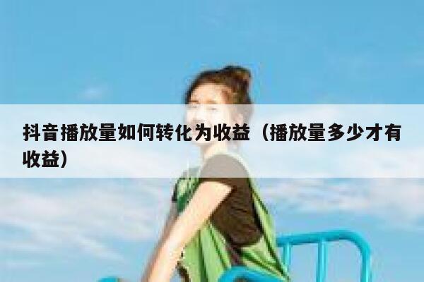 抖音播放量如何转化为收益（播放量多少才有收益） 第1张