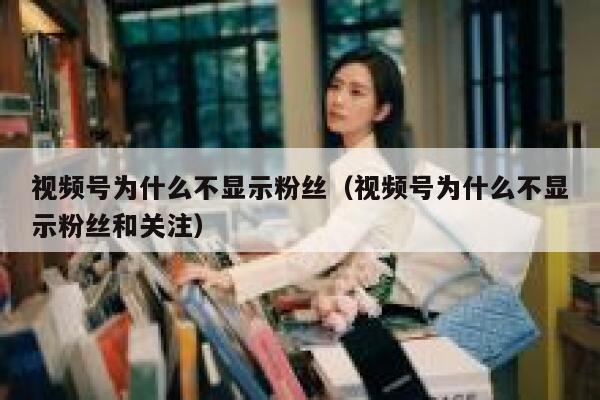 视频号为什么不显示粉丝（视频号为什么不显示粉丝和关注） 第1张