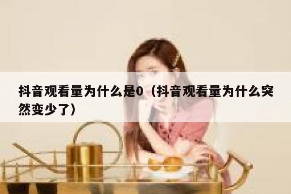 抖音观看量为什么是0(抖音观看量为什么突然变少了) 第1张 抖音观看量为什么是0(抖音观看量为什么突然变少了) 第1张
