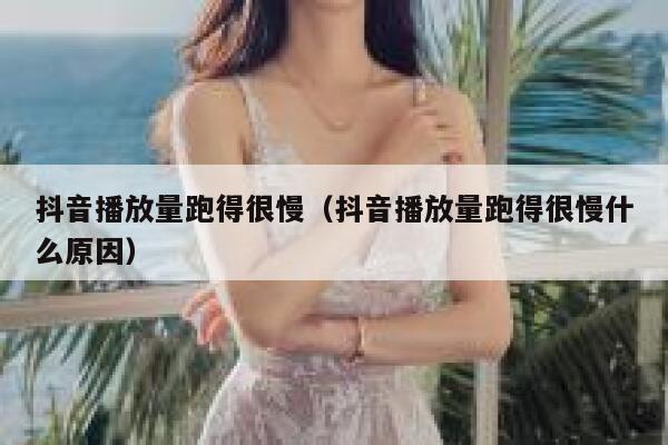 抖音播放量跑得很慢(抖音播放量跑得很慢什么原因) 第1张 抖音播放量跑得很慢(抖音播放量跑得很慢什么原因) 第1张