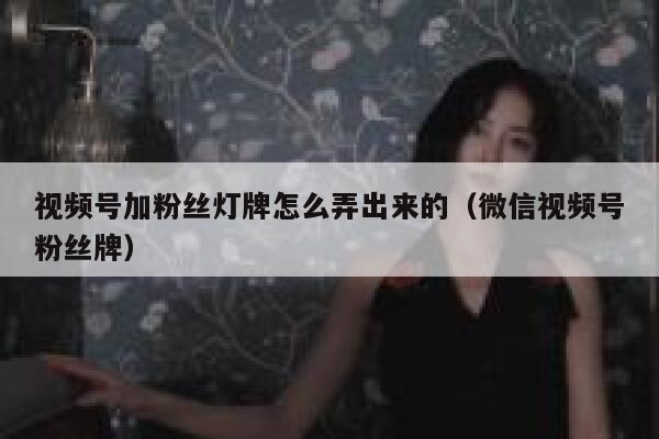 视频号加粉丝灯牌怎么弄出来的（微信视频号粉丝牌） 第1张