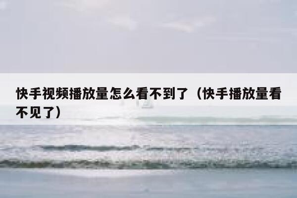 快手视频播放量怎么看不到了（快手播放量看不见了） 第1张