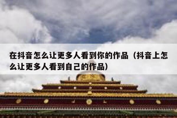 在抖音怎么让更多人看到你的作品（抖音上怎么让更多人看到自己的作品） 第1张