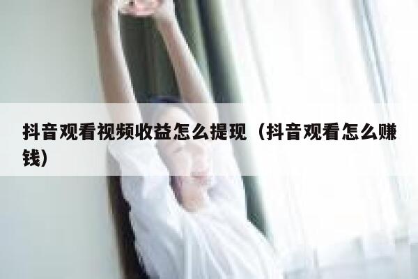 抖音观看视频收益怎么提现（抖音观看怎么赚钱） 第1张