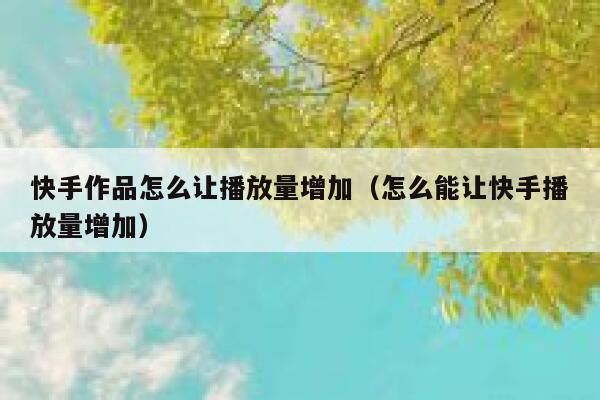 快手作品怎么让播放量增加（怎么能让快手播放量增加） 第1张