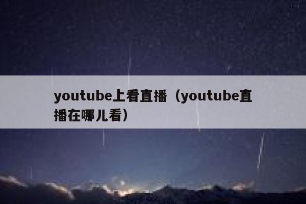 youtube上看直播（youtube直播在哪儿看） 第1张