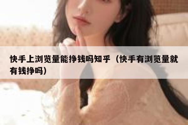 快手上浏览量能挣钱吗知乎（快手有浏览量就有钱挣吗） 第1张