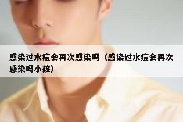 感染过水痘会再次感染吗（感染过水痘会再次感染吗小孩） 第1张