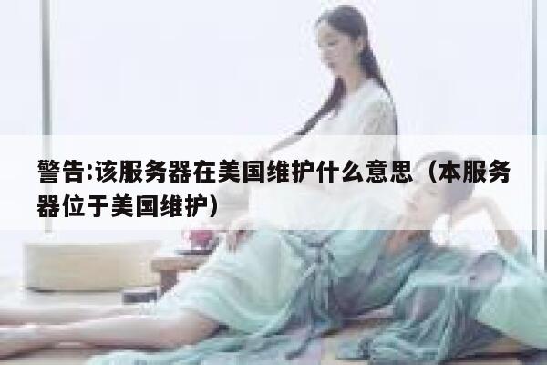 警告:该服务器在美国维护什么意思（本服务器位于美国维护） 第1张