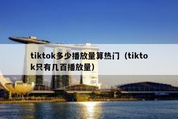 tiktok多少播放量算热门（tiktok只有几百播放量） 第1张