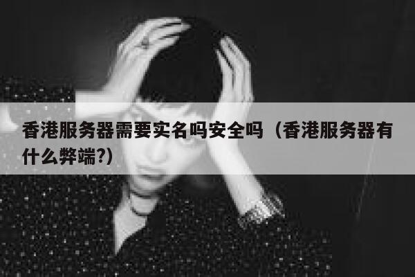 香港服务器需要实名吗安全吗（香港服务器有什么弊端?） 第1张