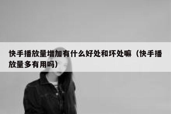 快手播放量增加有什么好处和坏处嘛（快手播放量多有用吗） 第1张